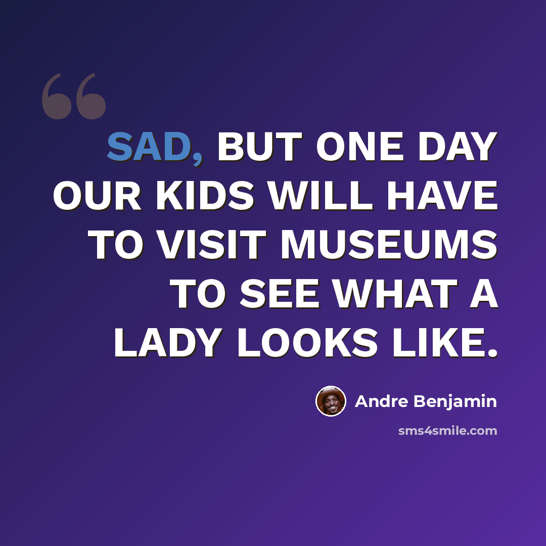 “SAD, BUT ONE DAY OUR KIDS WILL HAVE TO VISIT MUSEUMS TO SEE WHAT A LADY LOOKS LIKE.” quote by Andre Benjamin