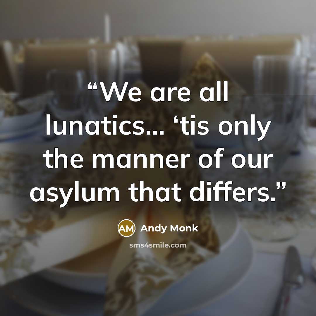 “We are all lunatics... ‘tis only the manner of our asylum that differs.” quote by Andy Monk
