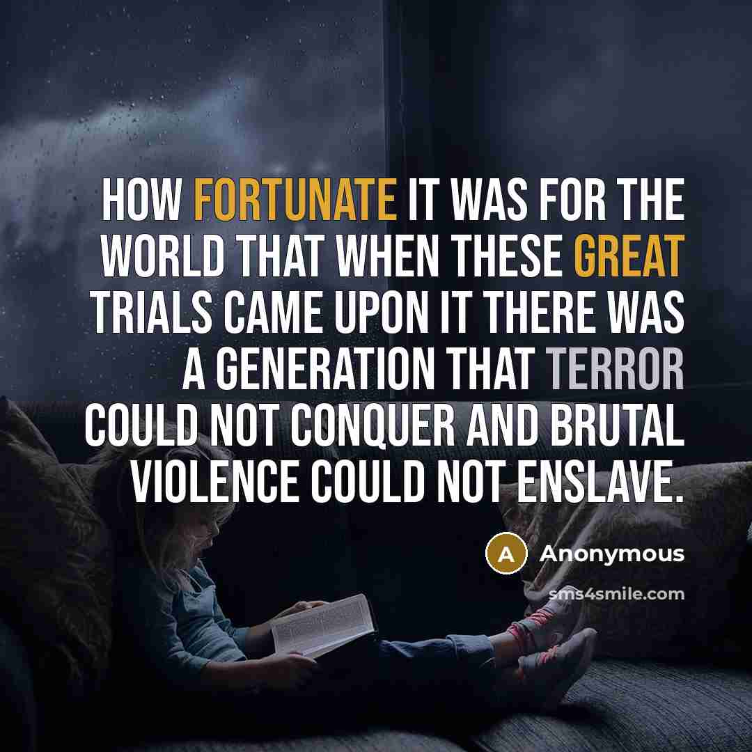 “How fortunate it was for the world that when these great trials came upon it there was a generation that terror could not conquer and brutal violence could not enslave.” quote by Anonymous