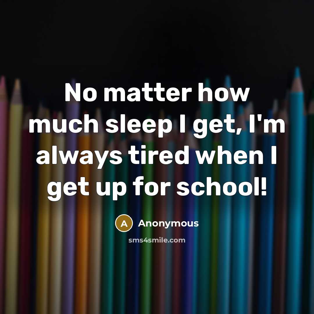 “No matter how much sleep I get, I'm always tired when I get up for school!” quote by Anonymous