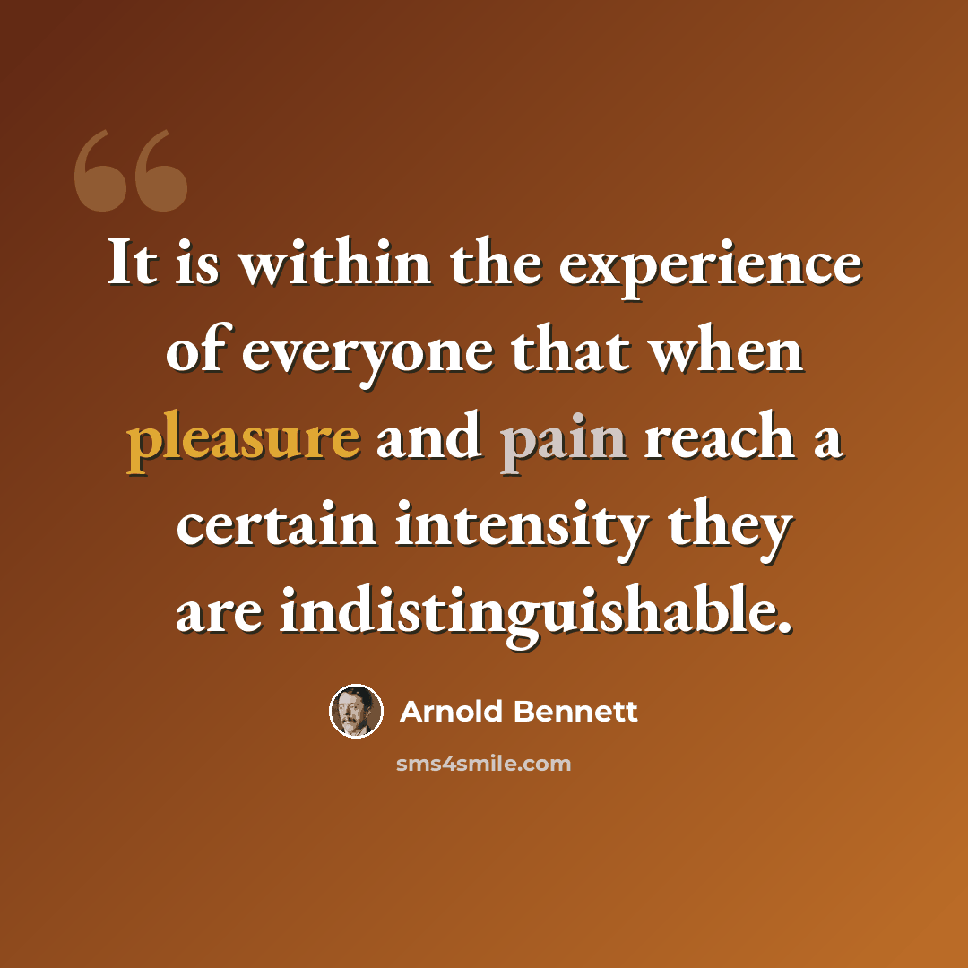 “It is within the experience of everyone that when pleasure and pain reach a certain intensity they are indistinguishable.” quote by Arnold Bennett