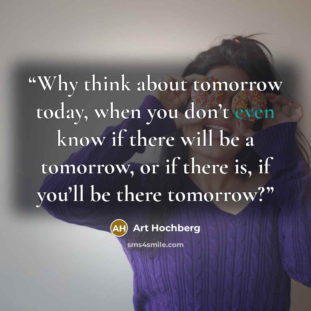 “Why think about tomorrow today, when you don’t even know if there will be a tomorrow, or if there is, if you’ll be there tomorrow?” quote by Art Hochberg