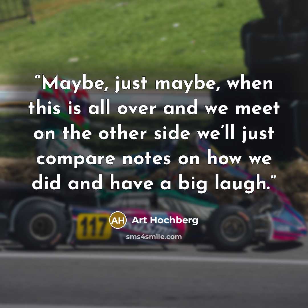 “Maybe, just maybe, when this is all over and we meet on the other side we’ll just compare notes on how we did and have a big laugh.” quote by Art Hochberg