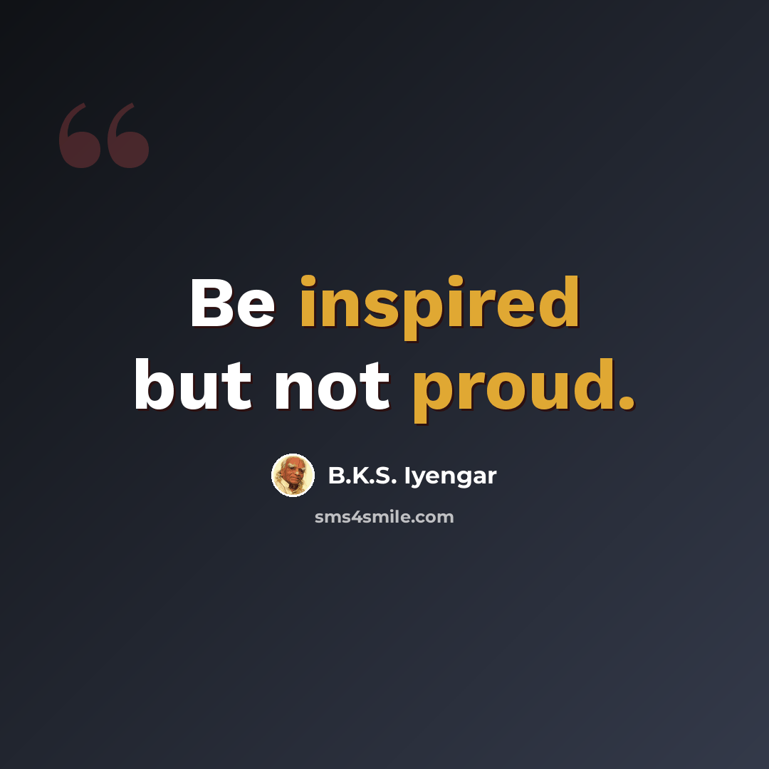 “Be inspired but not proud.” quote by B.K.S. Iyengar