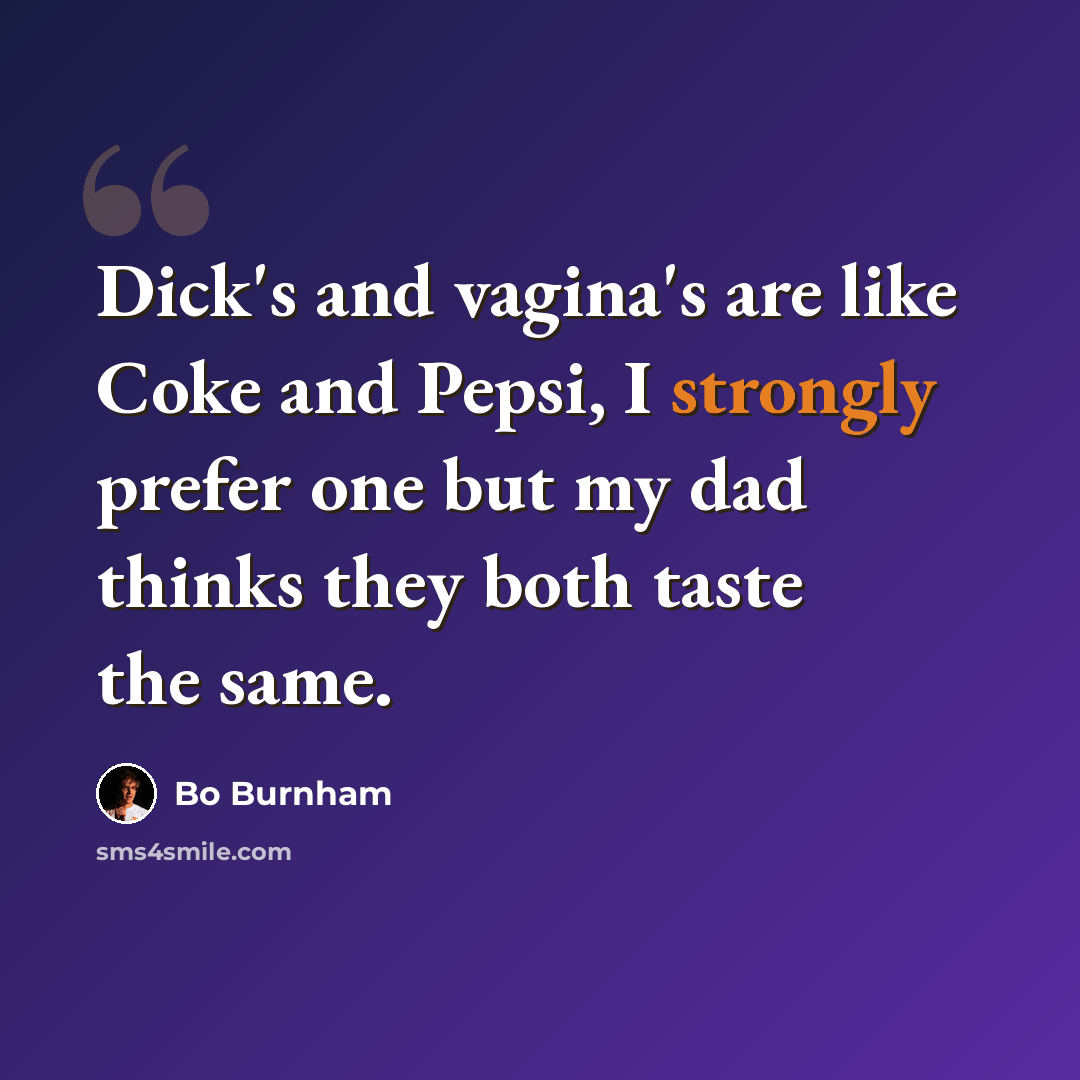 “Dick's and vagina's are like Coke and Pepsi, I strongly prefer one but my dad thinks they both taste the same.” quote by Bo Burnham
