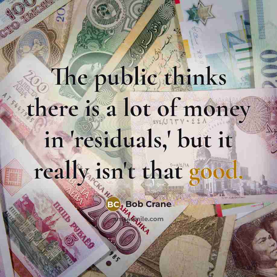 “The public thinks there is a lot of money in 'residuals,' but it really isn't that good.” quote by Bob Crane