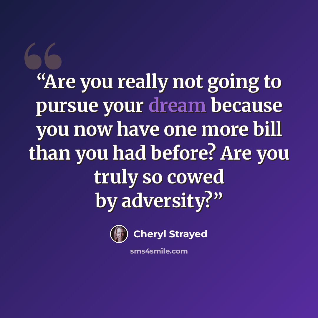 “Are you really not going to pursue your dream because you now have one more bill than you had before? Are you truly so cowed by adversity?” quote by Cheryl Strayed