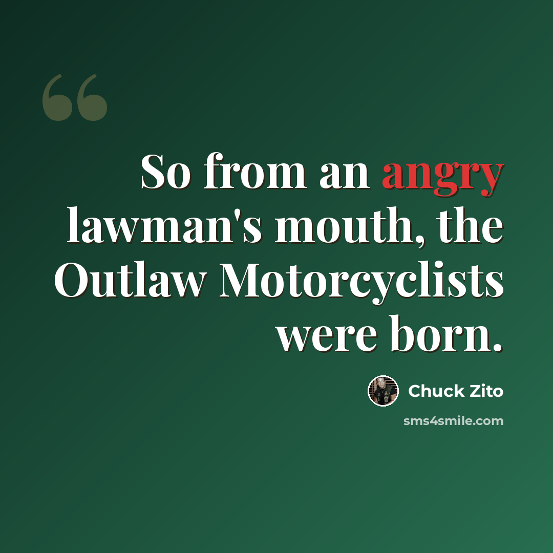 “So from an angry lawman's mouth, the Outlaw Motorcyclists were born.” quote by Chuck Zito