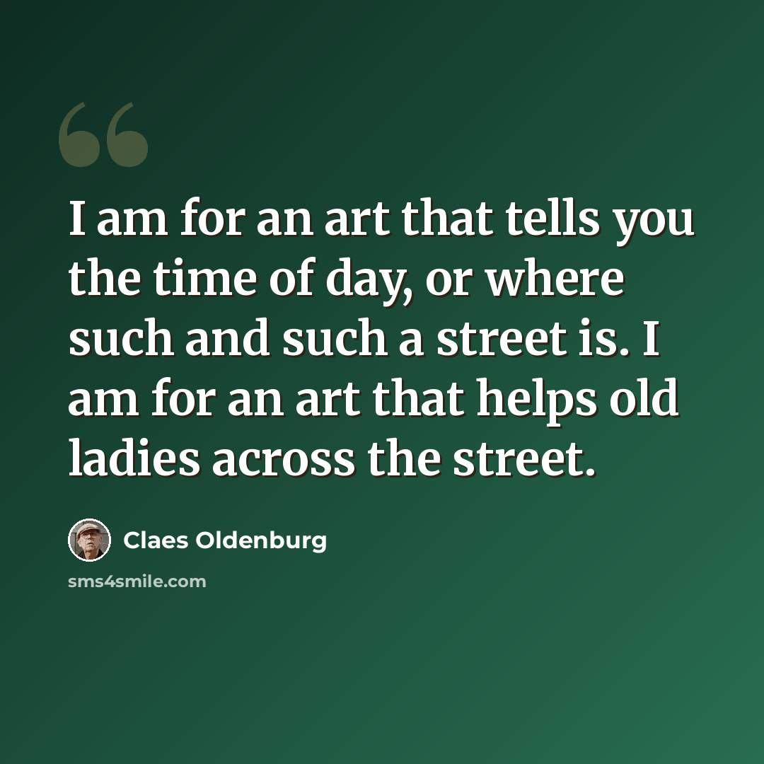 “I am for an art that tells you the time of day, or where such and such a street is. I am for an art that helps old ladies across the street.” quote by Claes Oldenburg