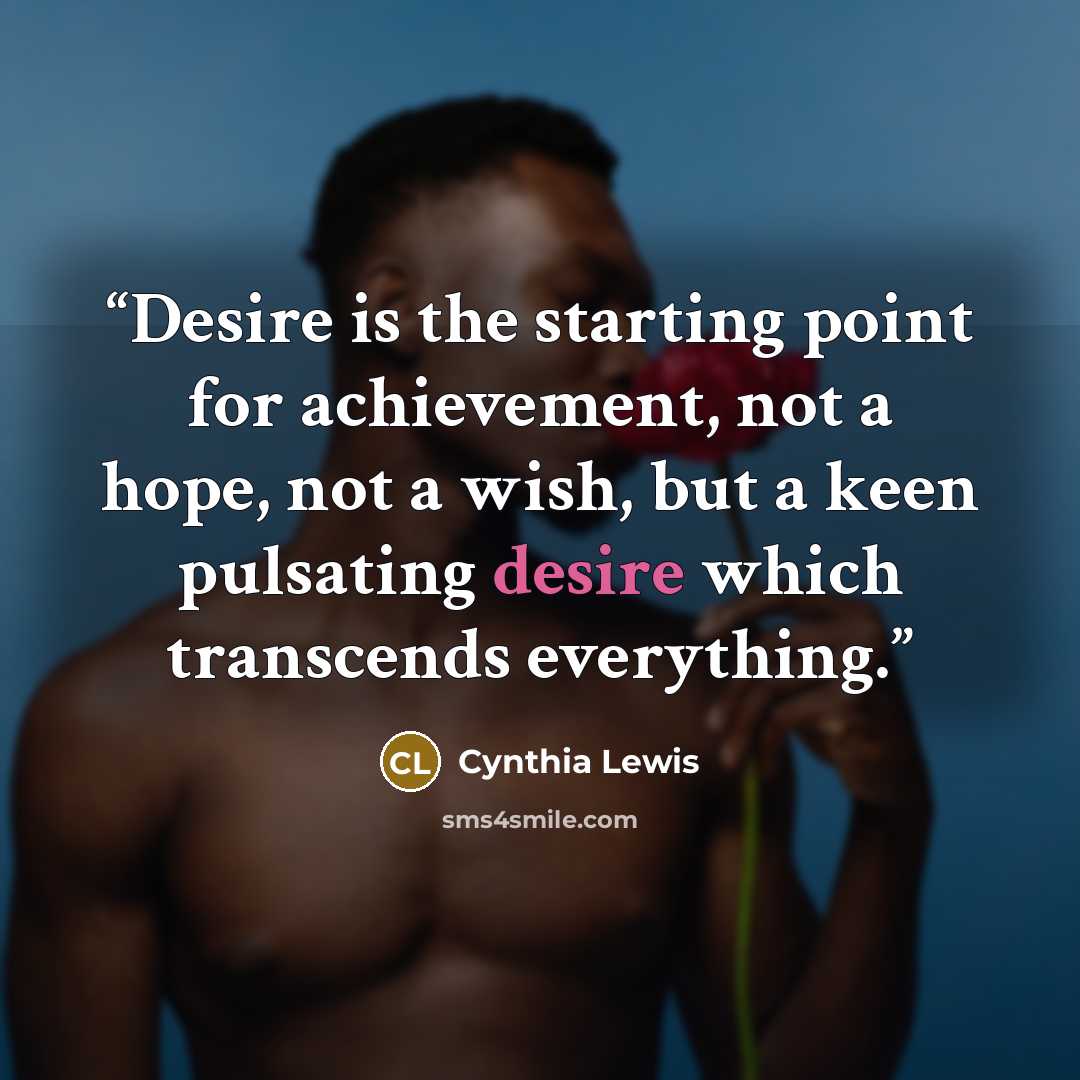 “Desire is the starting point for achievement, not a hope, not a wish, but a keen pulsating desire which transcends everything.” quote by Cynthia Lewis