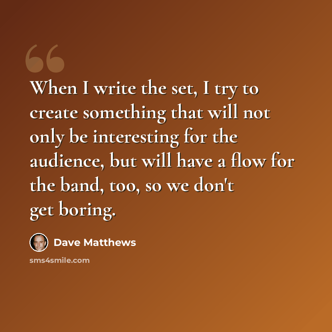 “When I write the set, I try to create something that will not only be interesting for the audience, but will have a flow for the band, too, so we don't get boring.” quote by Dave Matthews
