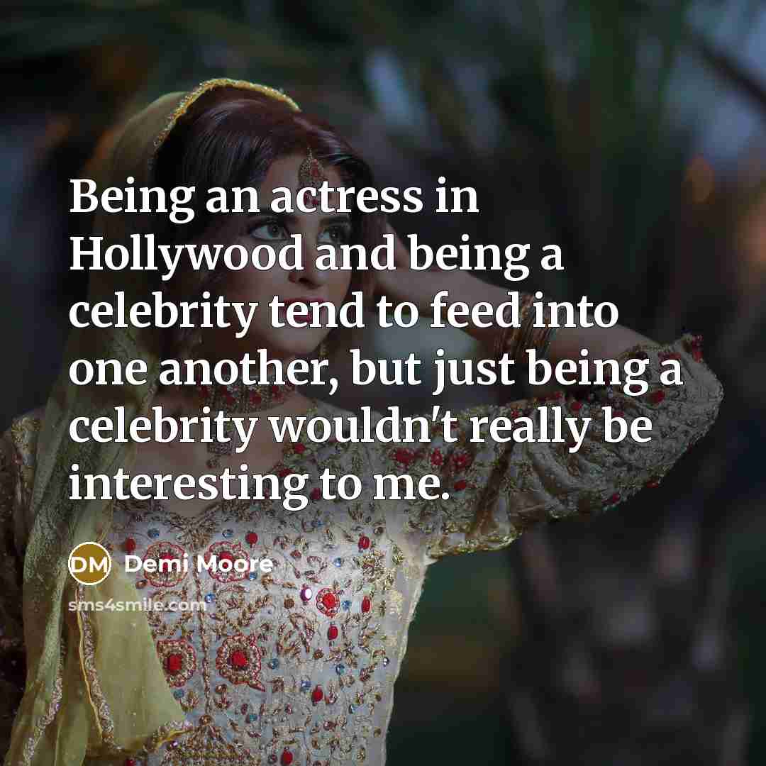 “Being an actress in Hollywood and being a celebrity tend to feed into one another, but just being a celebrity wouldn't really be interesting to me.” quote by Demi Moore