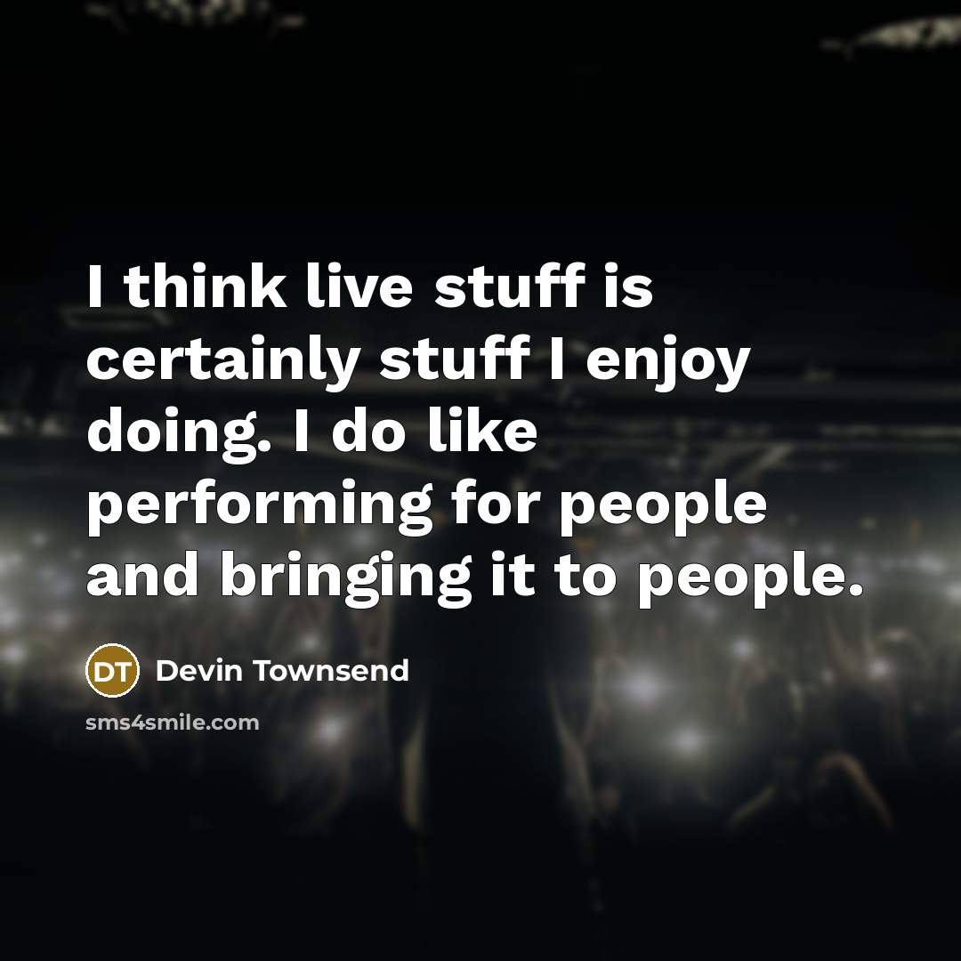 “I think live stuff is certainly stuff I enjoy doing. I do like performing for people and bringing it to people.” quote by Devin Townsend