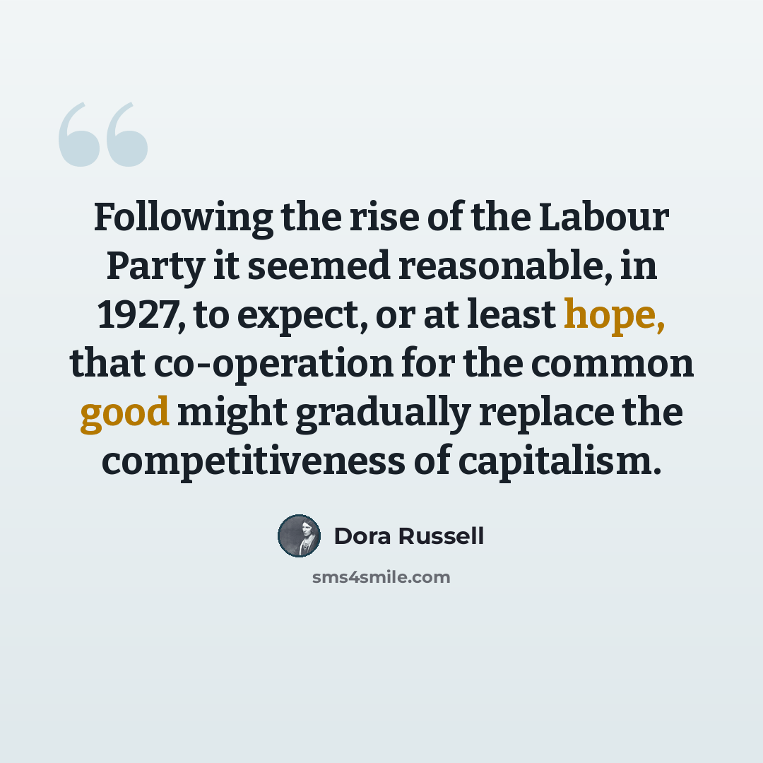 “Following the rise of the Labour Party it seemed reasonable, in 1927, to expect, or at least hope, that co-operation for the common good might gradually replace the competitiveness of capitalism.” quote by Dora Russell