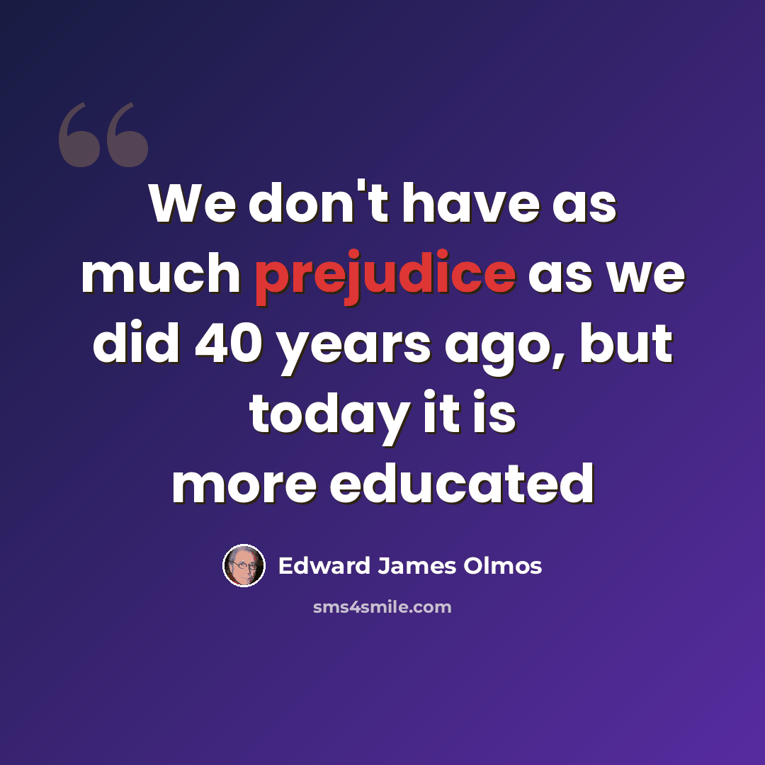 “We don't have as much prejudice as we did 40 years ago, but today it is more educated” quote by Edward James Olmos