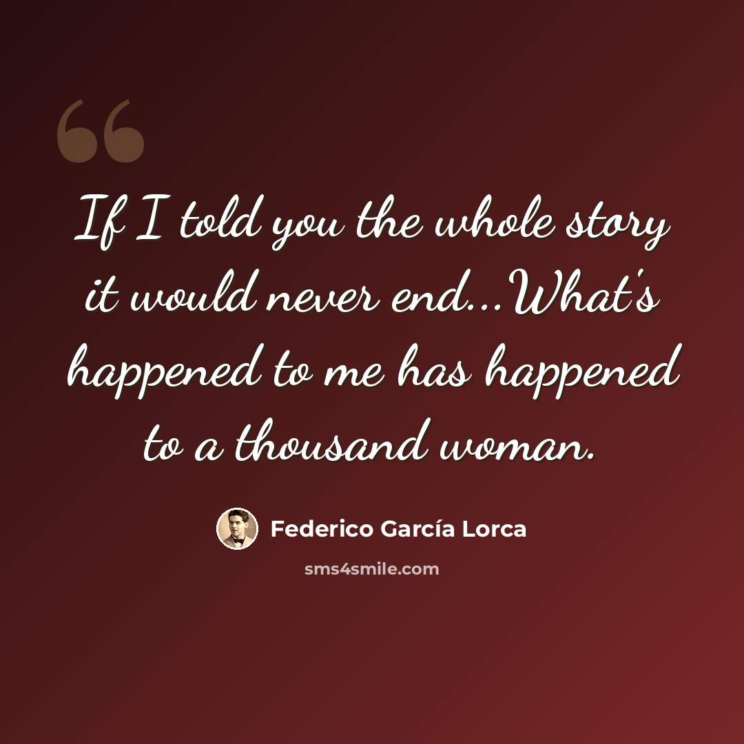 “If I told you the whole story it would never end...What's happened to me has happened to a thousand woman.” quote by Federico Garcia Lorca