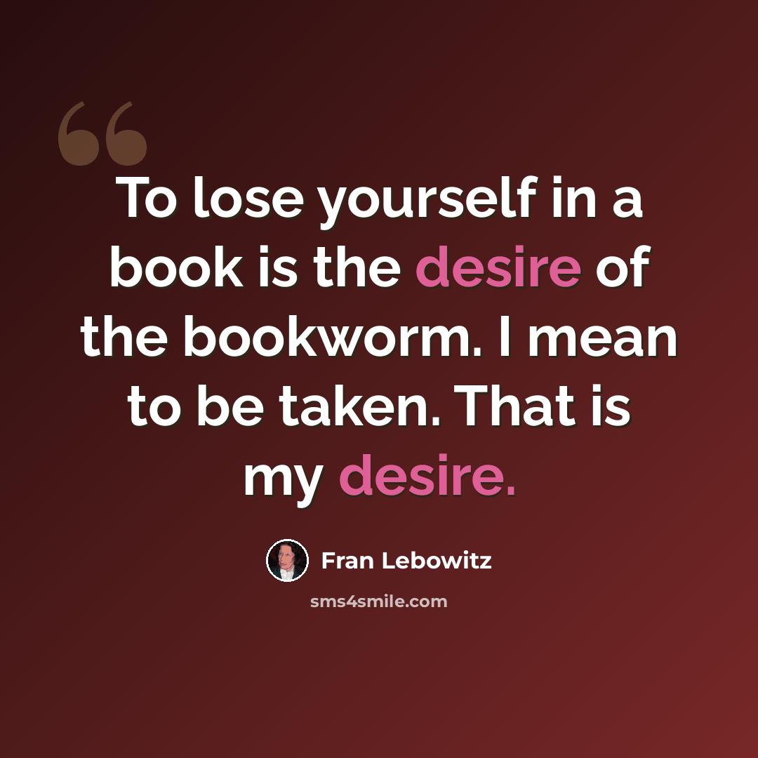 “To lose yourself in a book is the desire of the bookworm. I mean to be taken. That is my desire.” quote by Fran Lebowitz