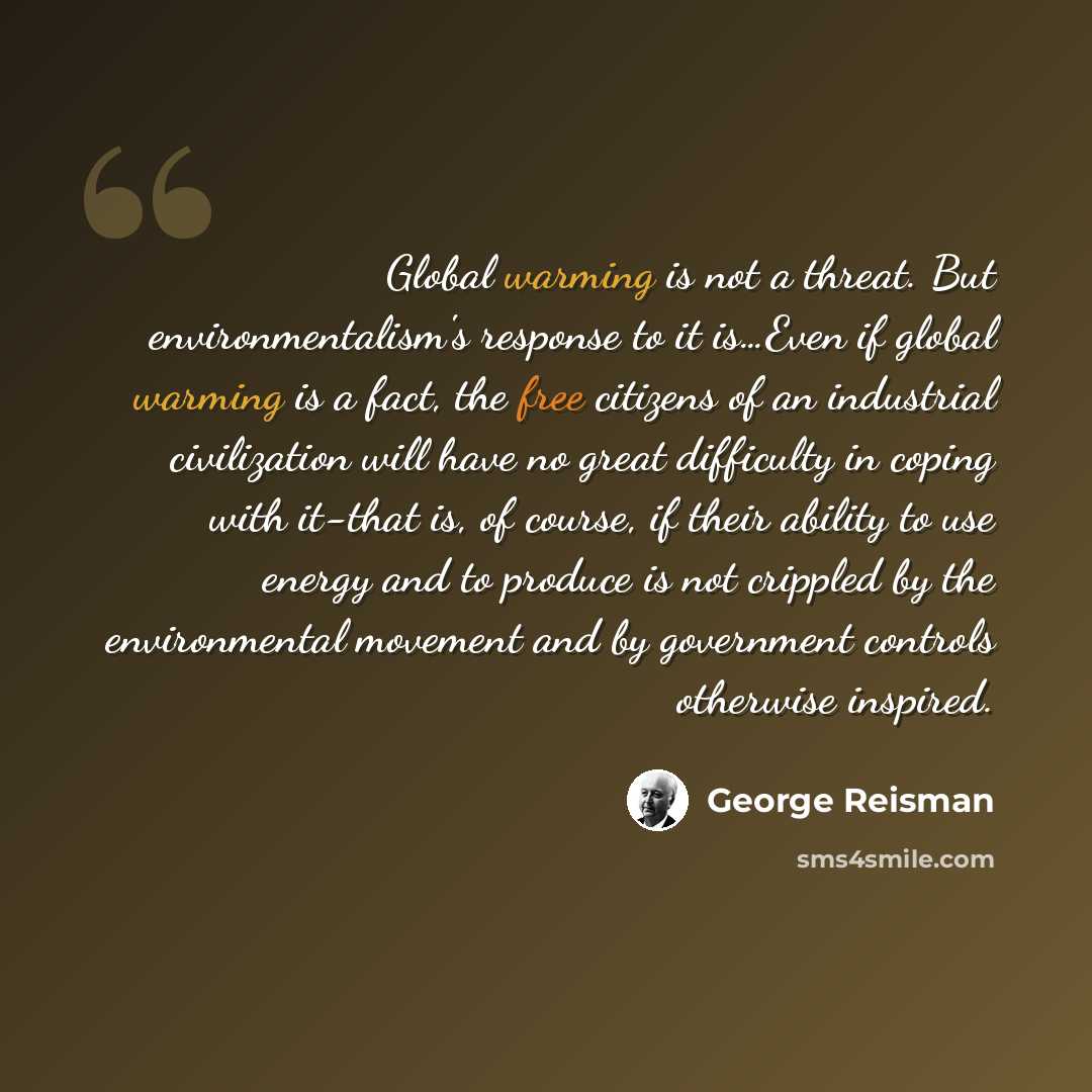 “Global warming is not a threat. But environmentalism's response to it is…Even if global warming is a fact, the free citizens of an industrial civilization will have no great difficulty in coping with it-that is, of course, if their ability to use energy and to produce is not crippled by the…” quote by George Reisman