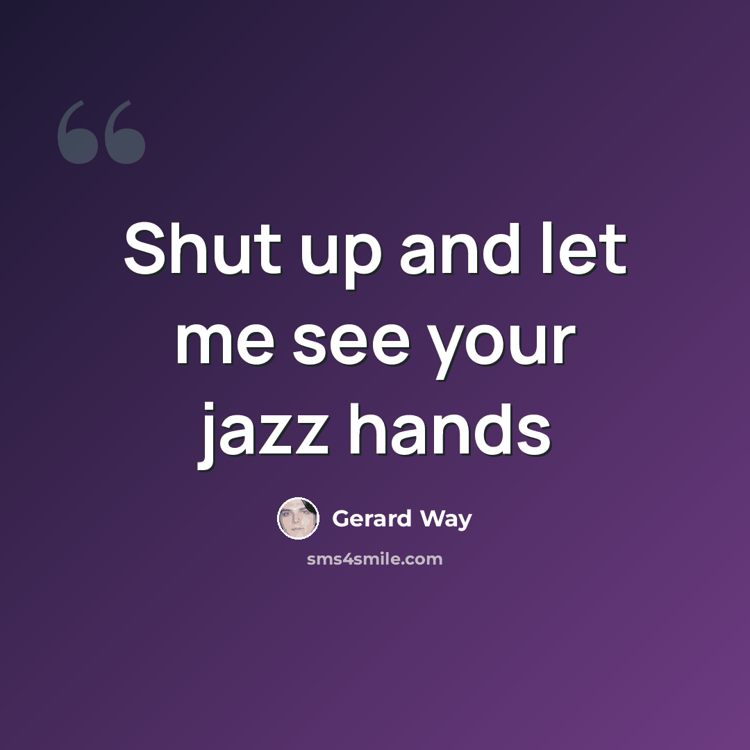 “Shut up and let me see your jazz hands” quote by Gerard Way
