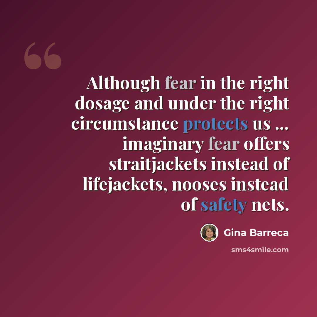 “Although fear in the right dosage and under the right circumstance protects us ... imaginary fear offers straitjackets instead of lifejackets, nooses instead of safety nets.” quote by Gina Barreca