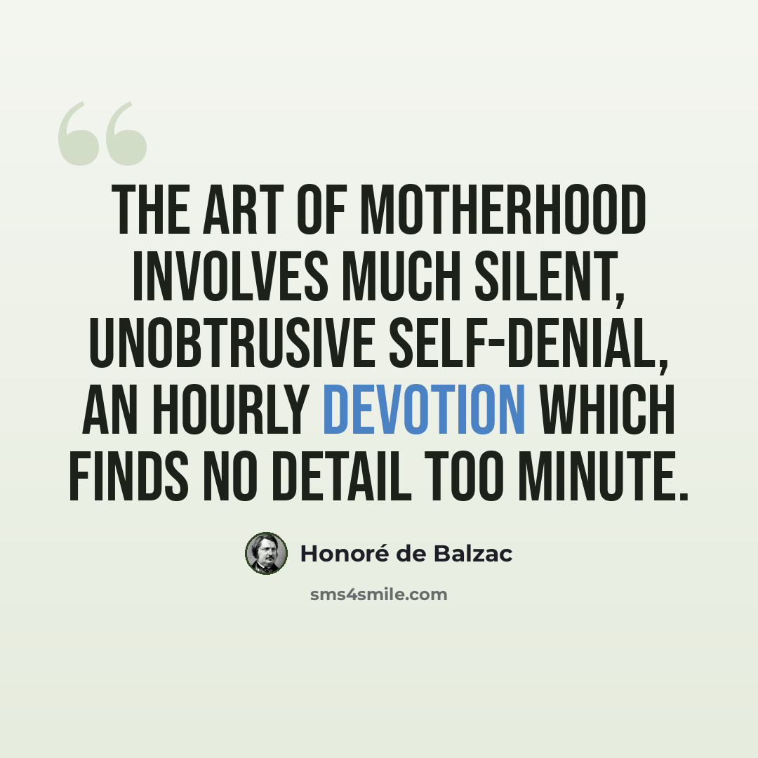 “The art of motherhood involves much silent, unobtrusive self-denial, an hourly devotion which finds no detail too minute.” quote by Honore de Balzac