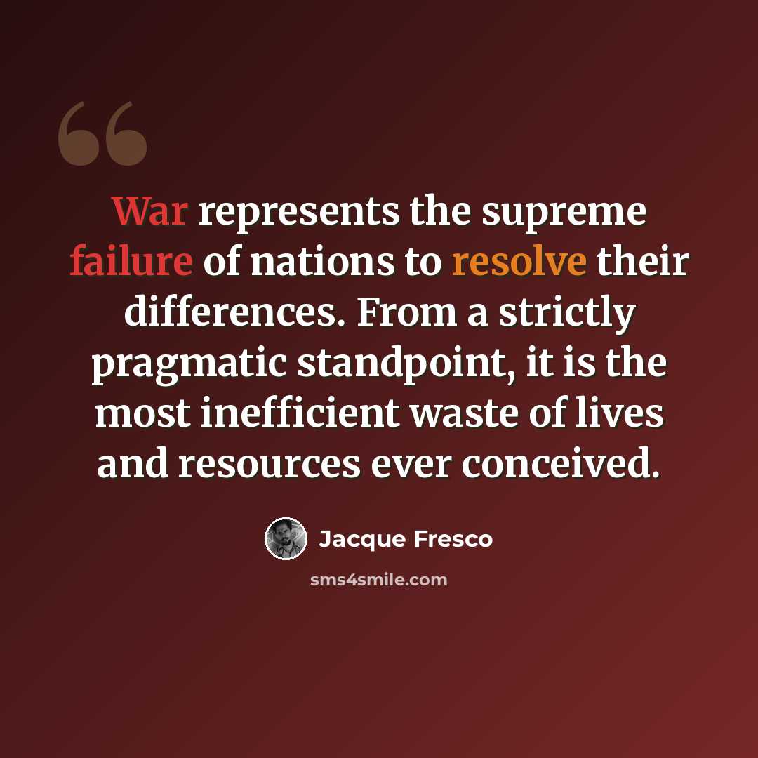 “War represents the supreme failure of nations to resolve their differences. From a strictly pragmatic standpoint, it is the most inefficient waste of lives and resources ever conceived.” quote by Jacque Fresco