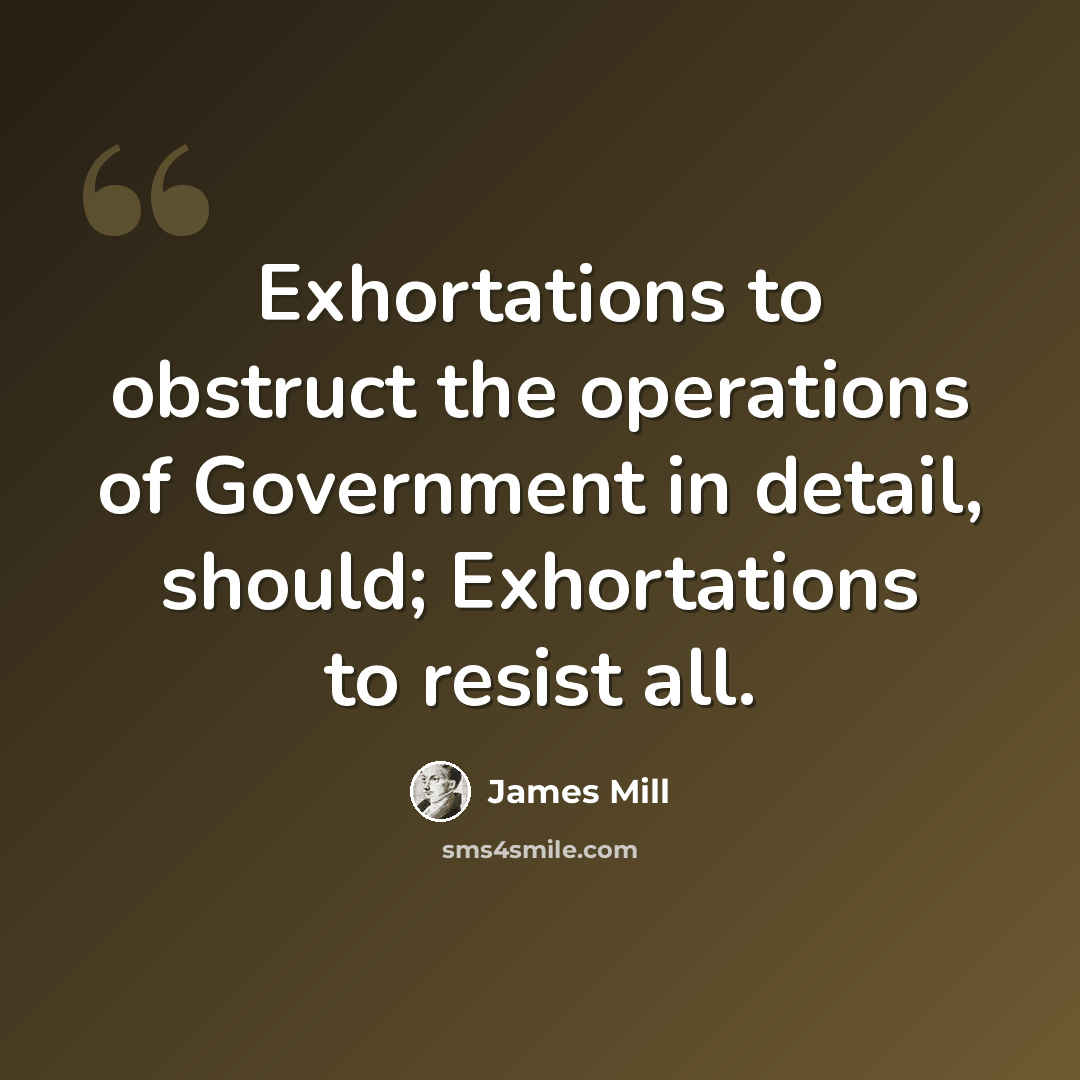 “Exhortations to obstruct the operations of Government in detail, should; Exhortations to resist all.” quote by James Mill