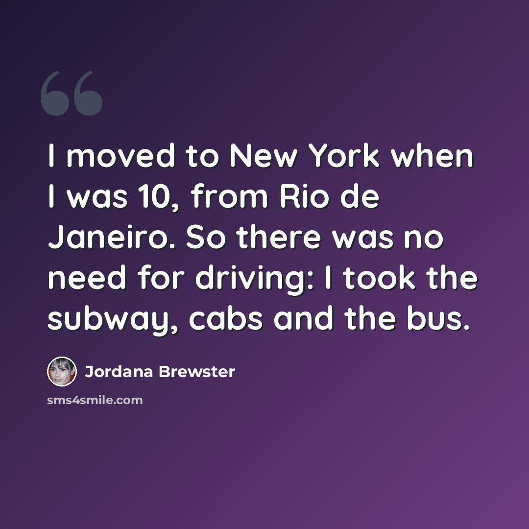 “I moved to New York when I was 10, from Rio de Janeiro. So there was no need for driving: I took the subway, cabs and the bus.” quote by Jordana Brewster