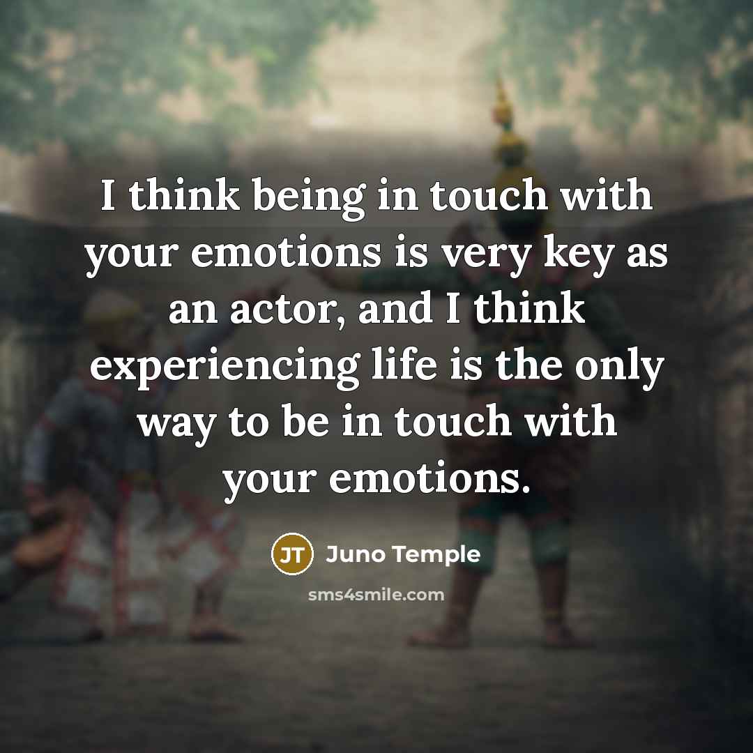 “I think being in touch with your emotions is very key as an actor, and I think experiencing life is the only way to be in touch with your emotions.” quote by Juno Temple