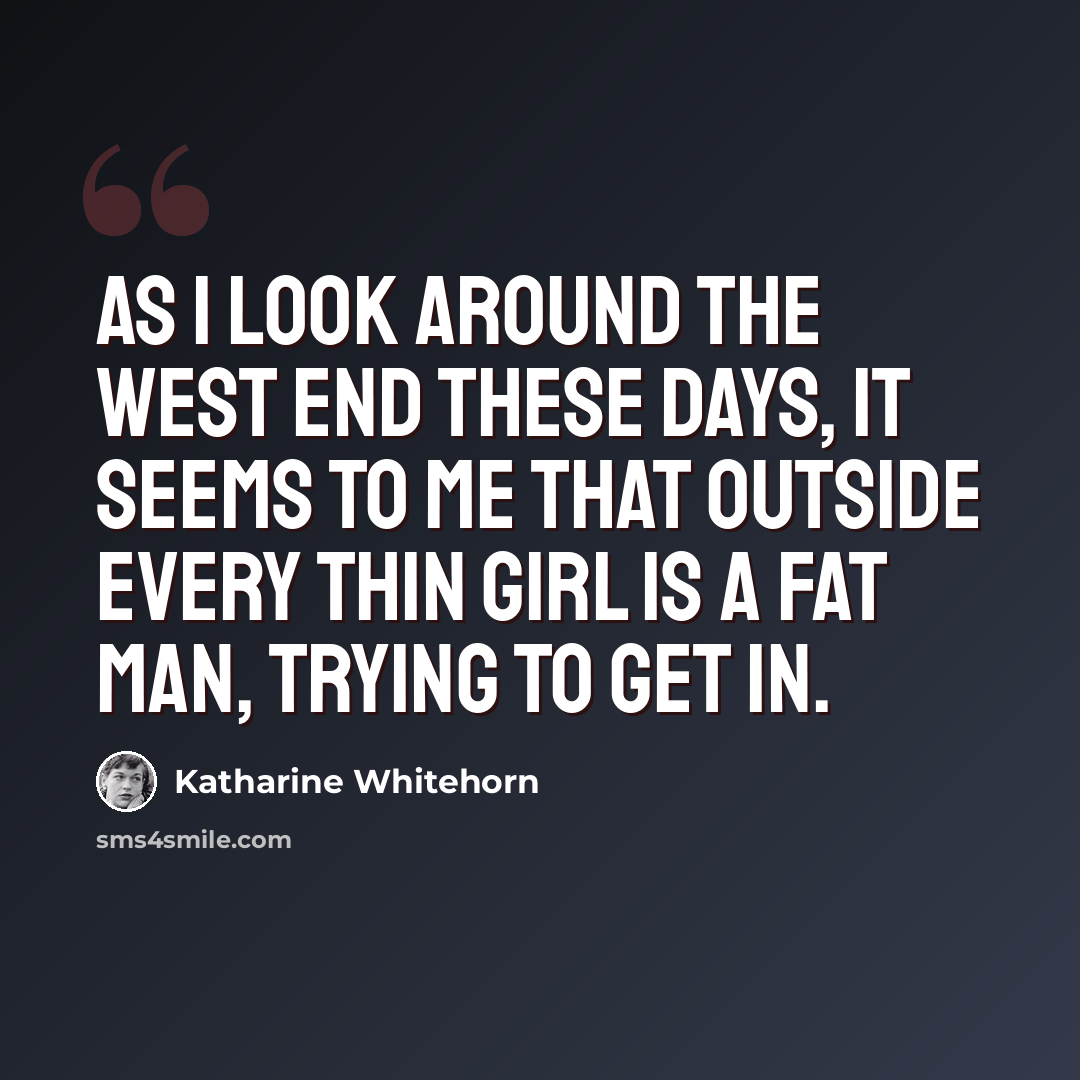 “As I look around the West End these days, it seems to me that outside every thin girl is a fat man, trying to get in.” quote by Katharine Whitehorn