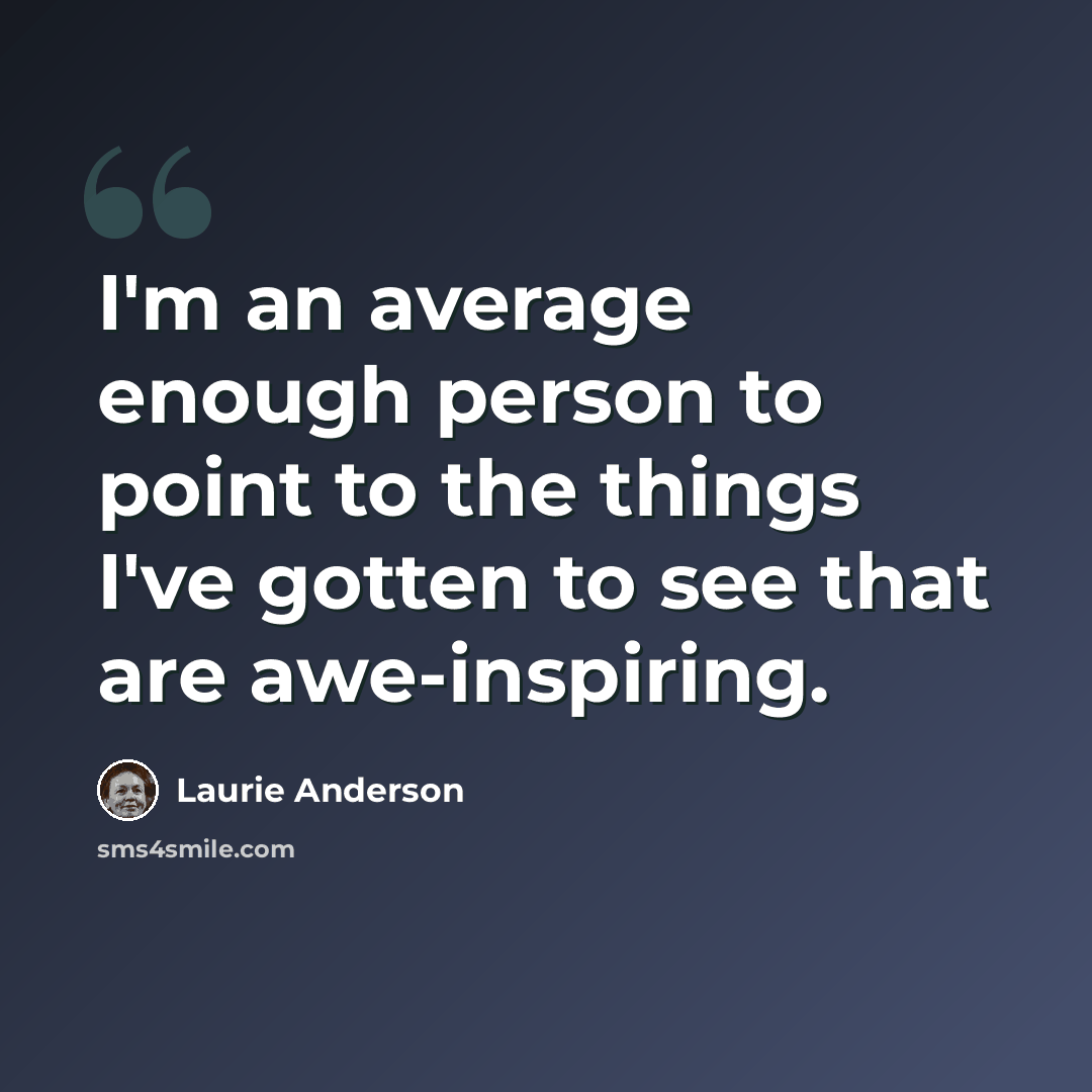 “I'm an average enough person to point to the things I've gotten to see that are awe-inspiring.” quote by Laurie Anderson