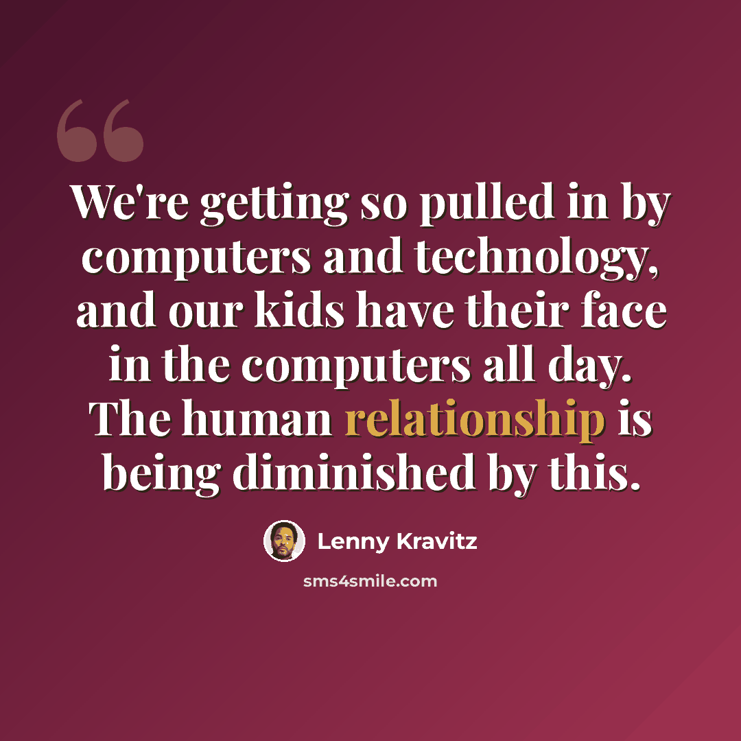 “We're getting so pulled in by computers and technology, and our kids have their face in the computers all day. The human relationship is being diminished by this.” quote by Lenny Kravitz
