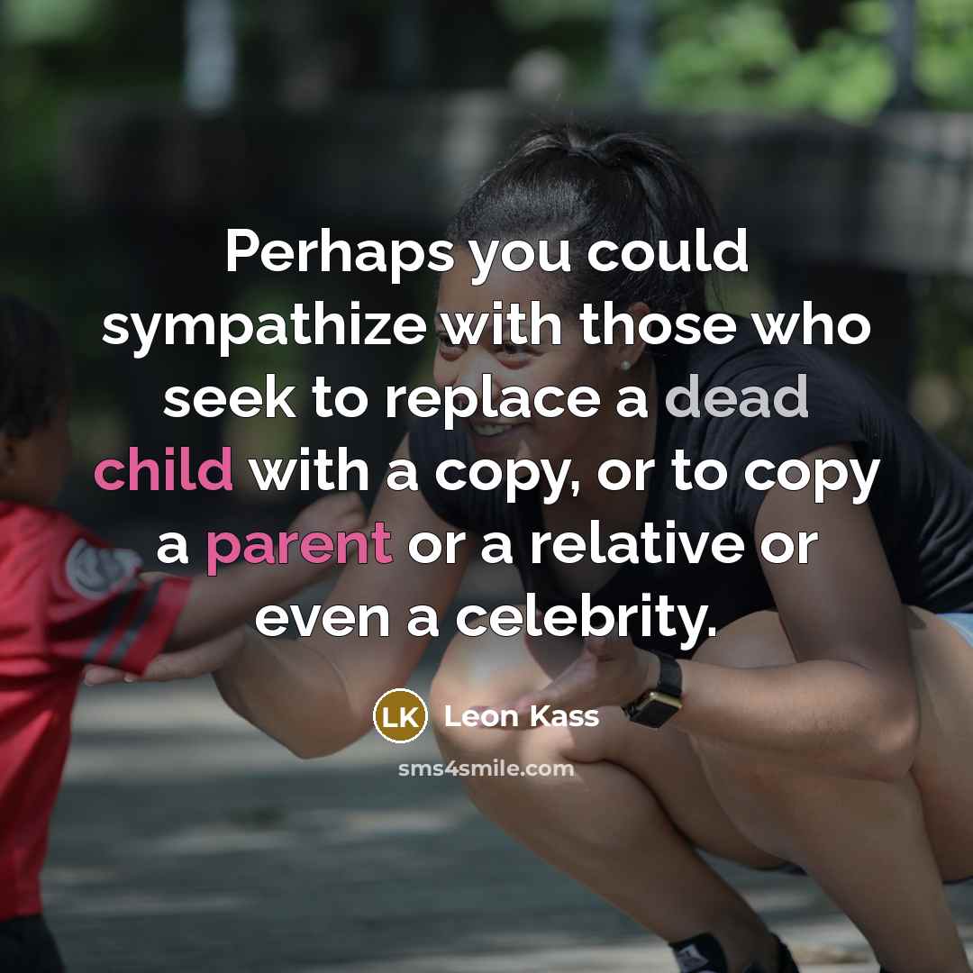 “Perhaps you could sympathize with those who seek to replace a dead child with a copy, or to copy a parent or a relative or even a celebrity.” quote by Leon Kass