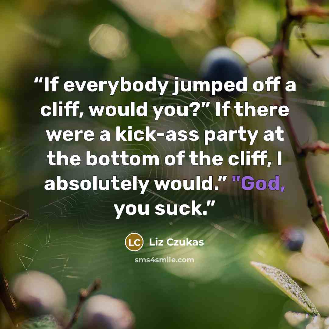 “If everybody jumped off a cliff, would you?” If there were a kick-ass party at the bottom of the cliff, I absolutely would.” "God, you suck.” quote by Liz Czukas