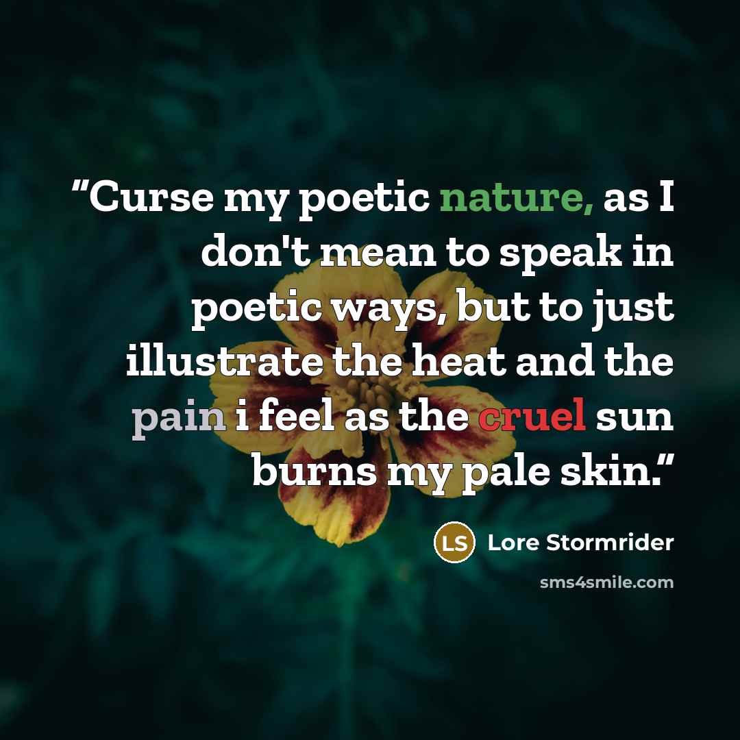 “Curse my poetic nature, as I don't mean to speak in poetic ways, but to just illustrate the heat and the pain i feel as the cruel sun burns my pale skin.” quote by Lore Stormrider