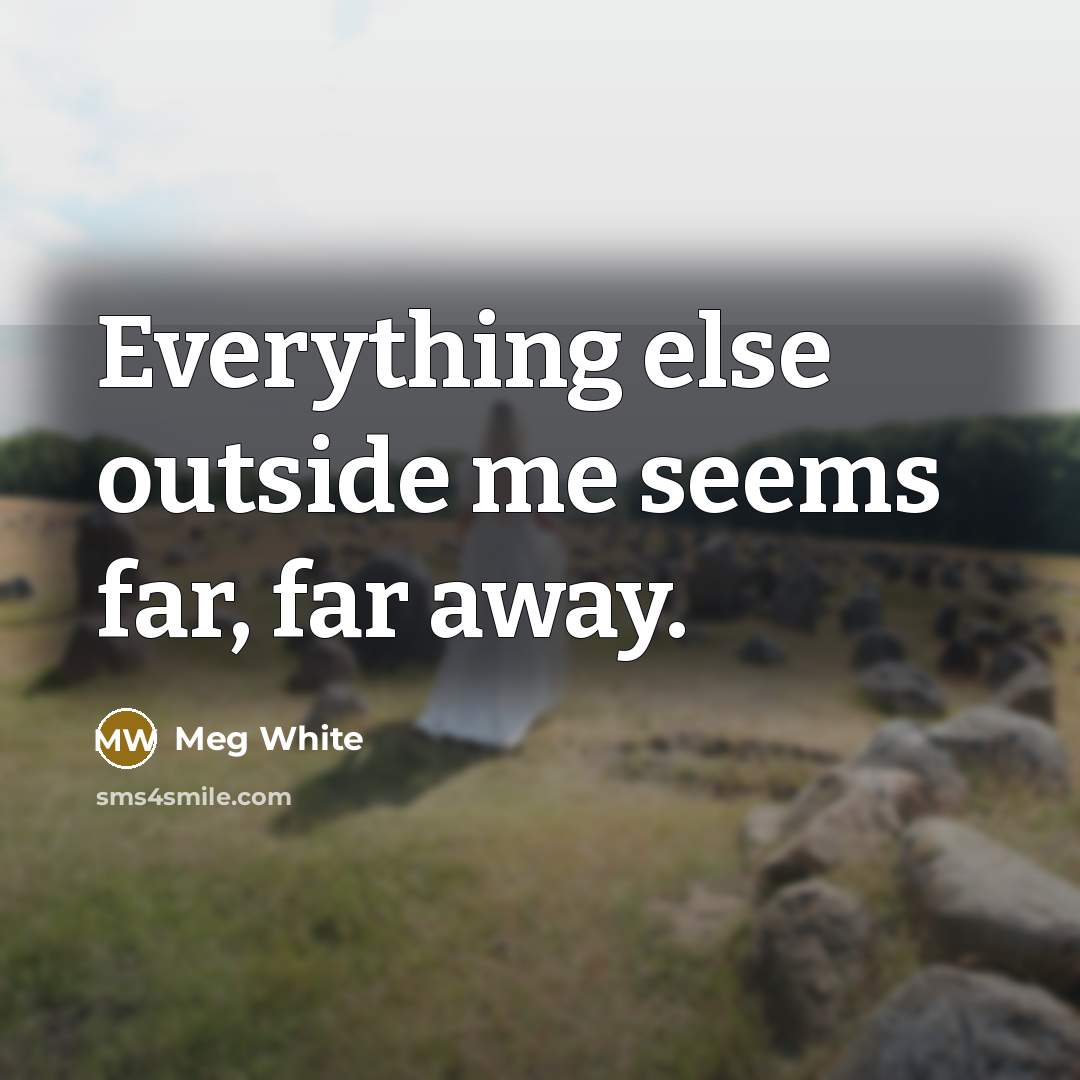 “Everything else outside me seems far, far away.” quote by Meg White