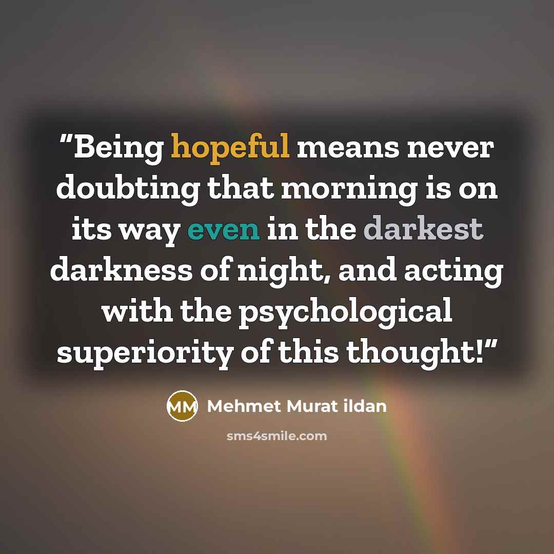 “Being hopeful means never doubting that morning is on its way even in the darkest darkness of night, and acting with the psychological superiority of this thought!” quote by Mehmet Murat ildan