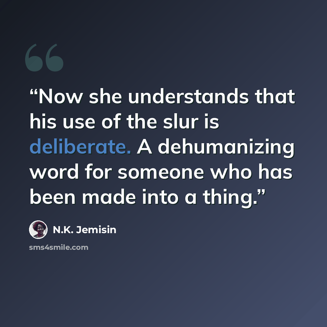 “Now she understands that his use of the slur is deliberate. A dehumanizing word for someone who has been made into a thing.” quote by N.K. Jemisin