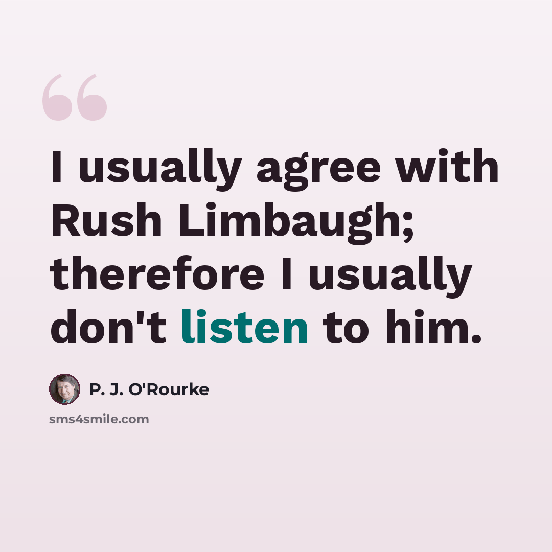“I usually agree with Rush Limbaugh; therefore I usually don't listen to him.” quote by P. J. O'Rourke