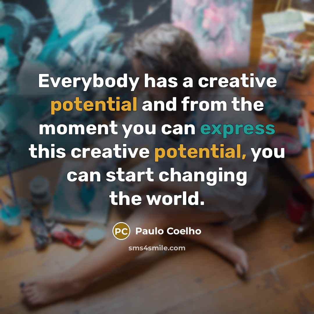 “Everybody has a creative potential and from the moment you can express this creative potential, you can start changing the world.” quote by Paulo Coelho