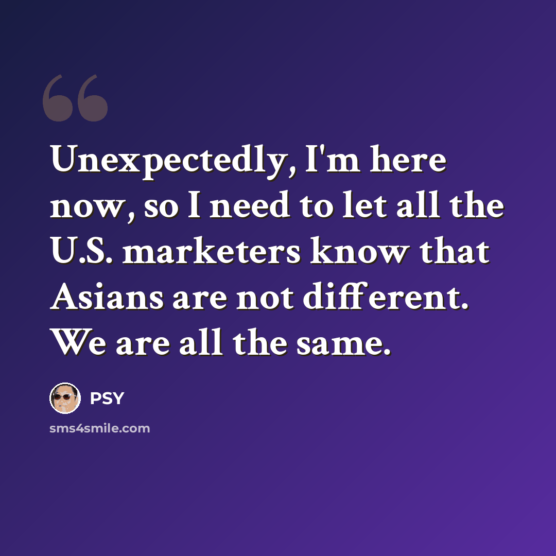 “Unexpectedly, I'm here now, so I need to let all the U.S. marketers know that Asians are not different. We are all the same.” quote by PSY