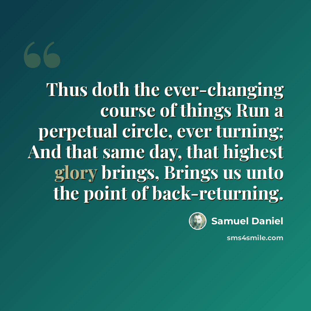 “Thus doth the ever-changing course of things Run a perpetual circle, ever turning; And that same day, that highest glory brings, Brings us unto the point of back-returning.” quote by Samuel Daniel