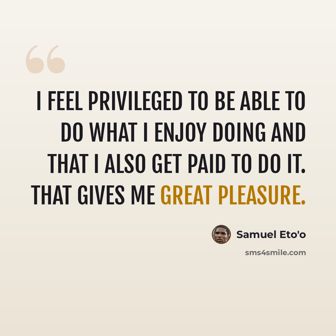 “I feel privileged to be able to do what I enjoy doing and that I also get paid to do it. That gives me great pleasure.” quote by Samuel Eto'o
