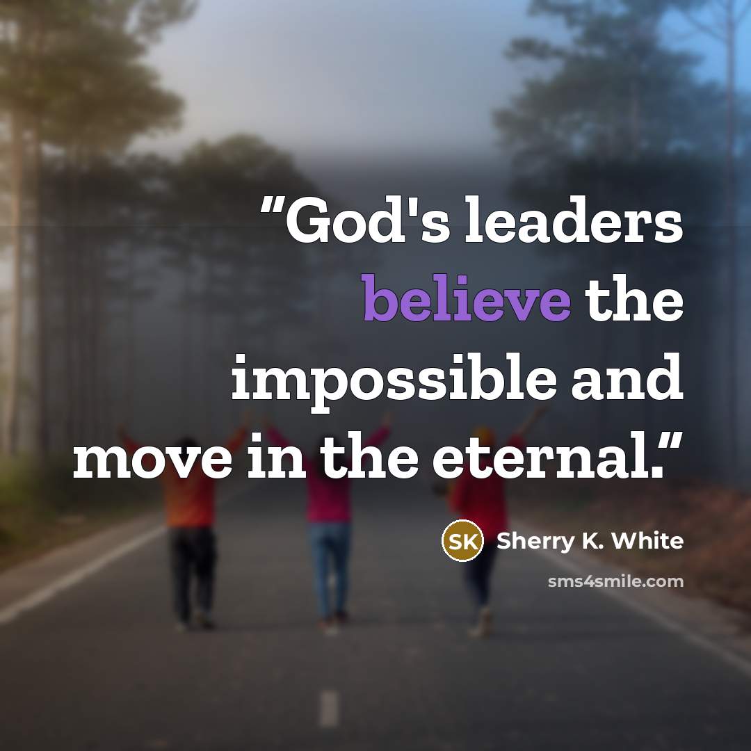 “God's leaders believe the impossible and move in the eternal.” quote by Sherry K. White