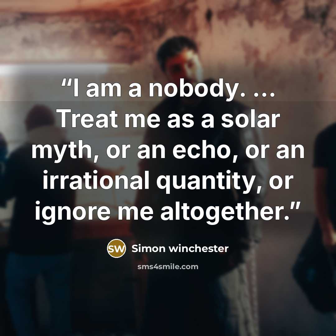 “I am a nobody. ... Treat me as a solar myth, or an echo, or an irrational quantity, or ignore me altogether.” quote by Simon Winchester