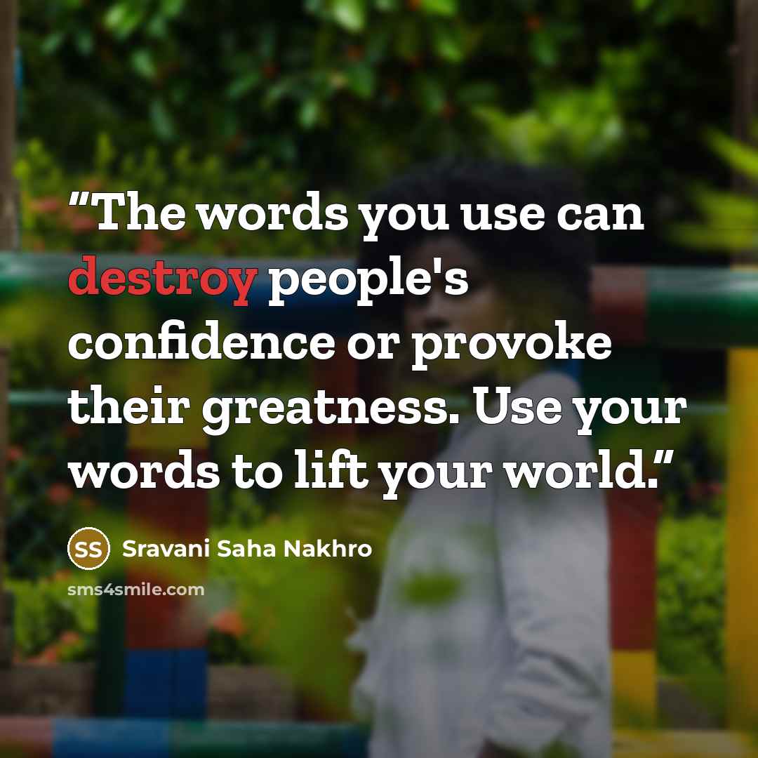“The words you use can destroy people's confidence or provoke their greatness. Use your words to lift your world.” quote by Sravani Saha Nakhro