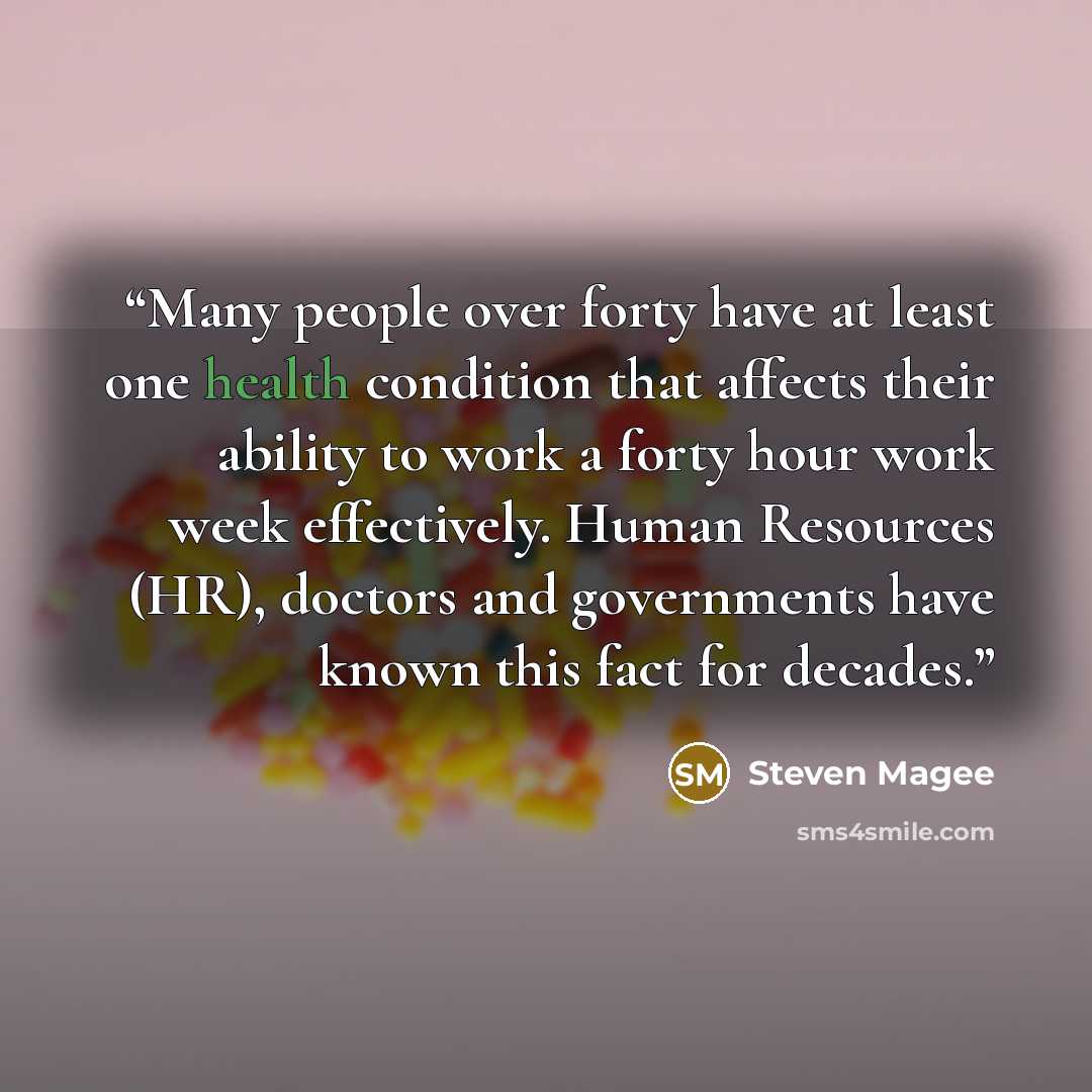 “Many people over forty have at least one health condition that affects their ability to work a forty hour work week effectively. Human Resources (HR), doctors and governments have known this fact for decades.” quote by Steven Magee