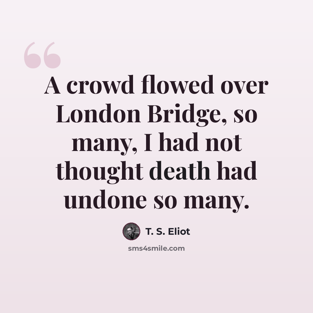 “A crowd flowed over London Bridge, so many, I had not thought death had undone so many.” quote by T. S. Eliot