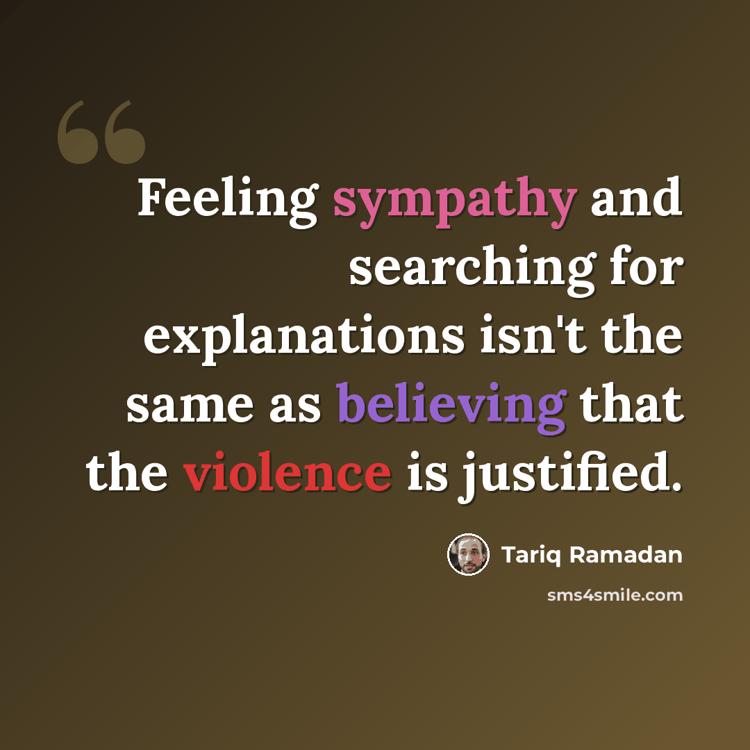 “Feeling sympathy and searching for explanations isn't the same as believing that the violence is justified.” quote by Tariq Ramadan