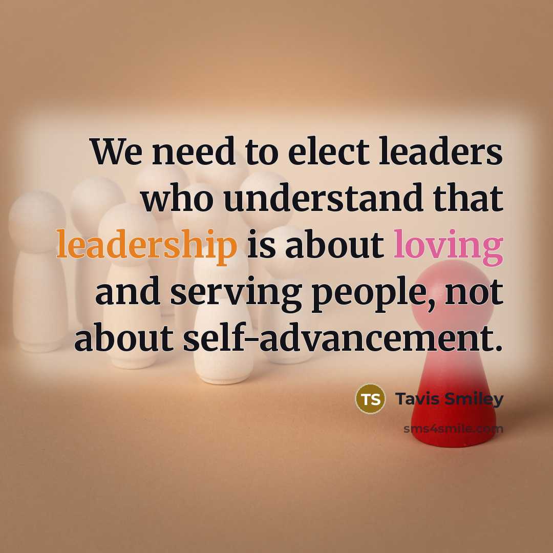 “We need to elect leaders who understand that leadership is about loving and serving people, not about self-advancement.” quote by Tavis Smiley